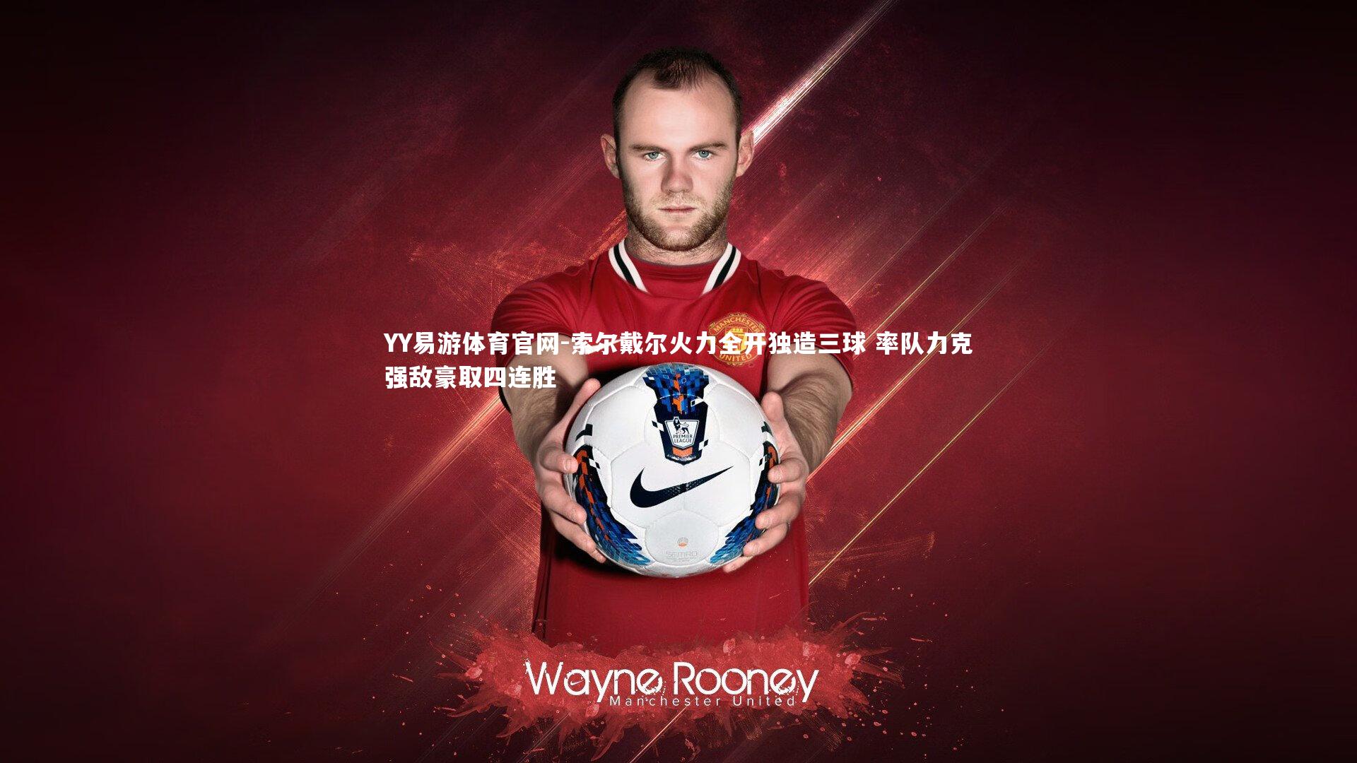 YY易游体育官网-索尔戴尔火力全开独造三球 率队力克强敌豪取四连胜