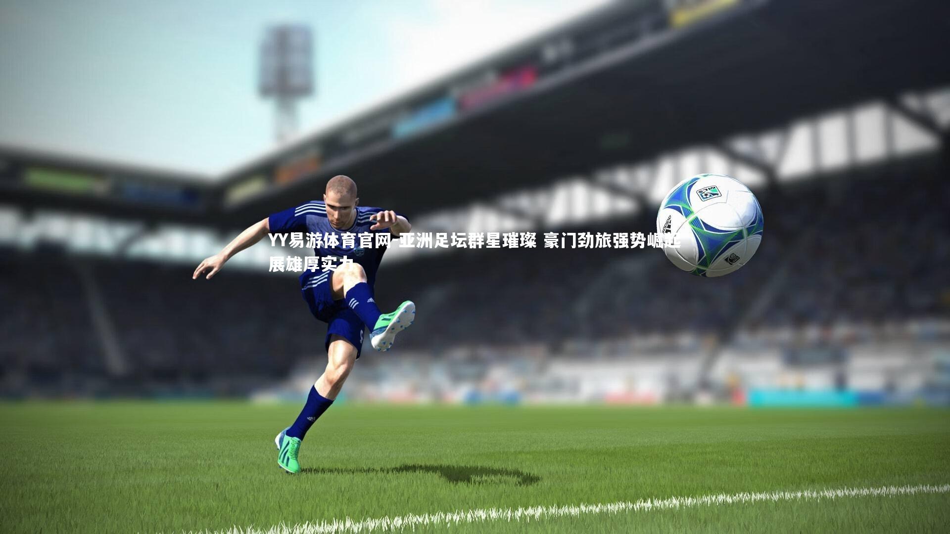 亚洲足坛群星璀璨 豪门劲旅强势崛起展雄厚实力