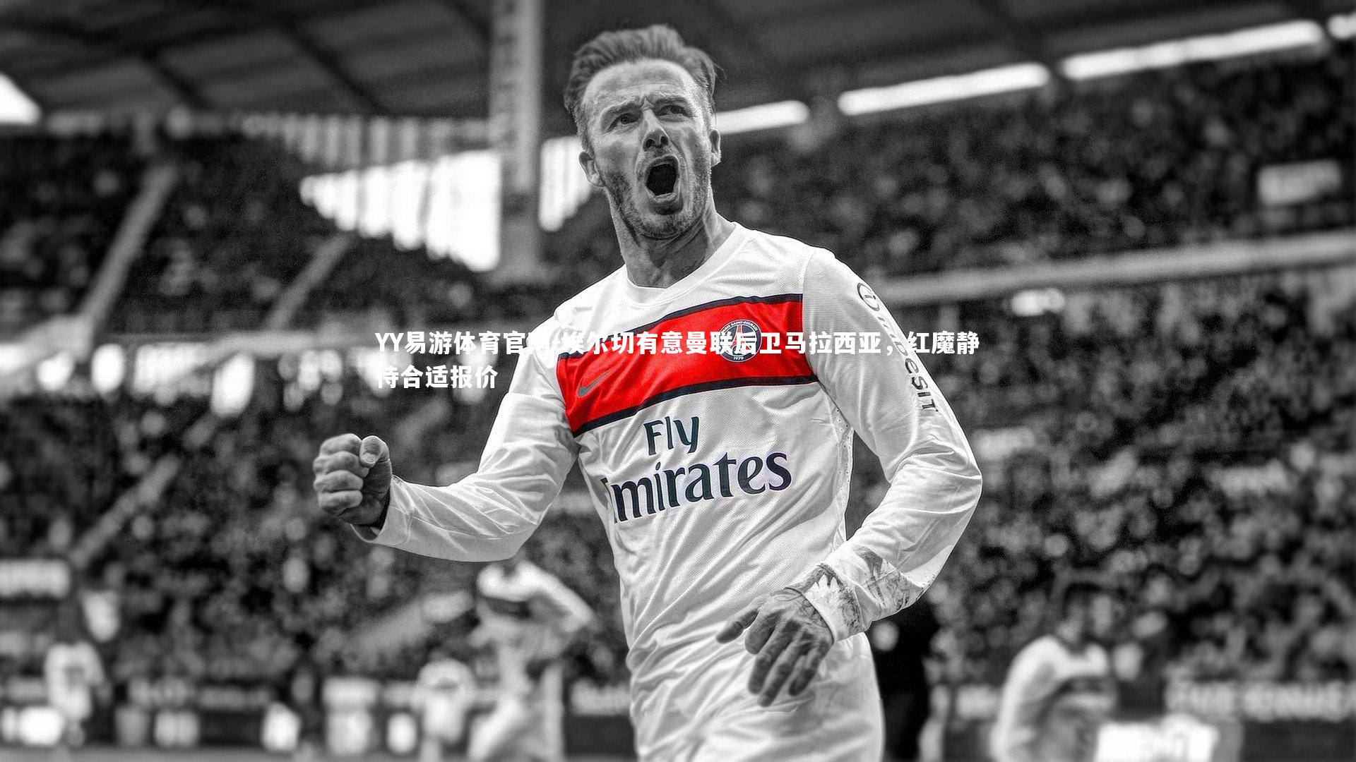 YY易游体育官网-埃尔切有意曼联后卫马拉西亚，红魔静待合适报价